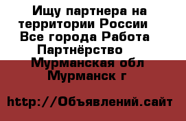 Ищу партнера на территории России  - Все города Работа » Партнёрство   . Мурманская обл.,Мурманск г.